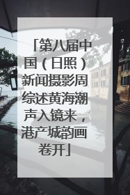 第八届中国（日照）新闻摄影周综述黄海潮声入镜来，港产城韵画卷开